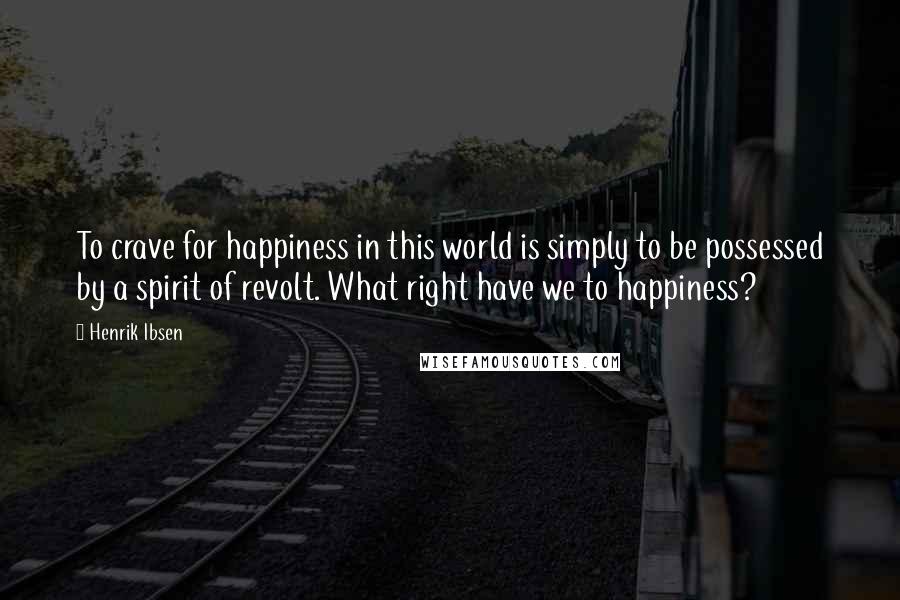 Henrik Ibsen Quotes: To crave for happiness in this world is simply to be possessed by a spirit of revolt. What right have we to happiness?