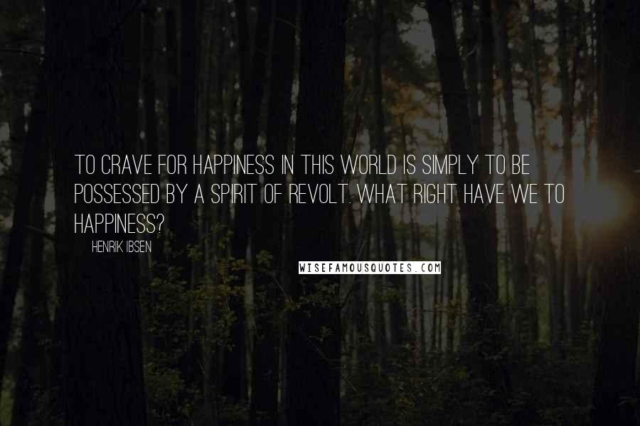 Henrik Ibsen Quotes: To crave for happiness in this world is simply to be possessed by a spirit of revolt. What right have we to happiness?