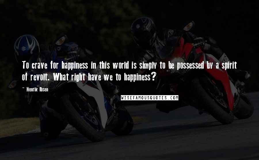 Henrik Ibsen Quotes: To crave for happiness in this world is simply to be possessed by a spirit of revolt. What right have we to happiness?