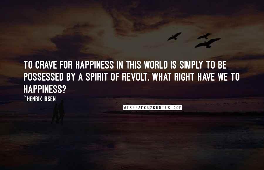 Henrik Ibsen Quotes: To crave for happiness in this world is simply to be possessed by a spirit of revolt. What right have we to happiness?