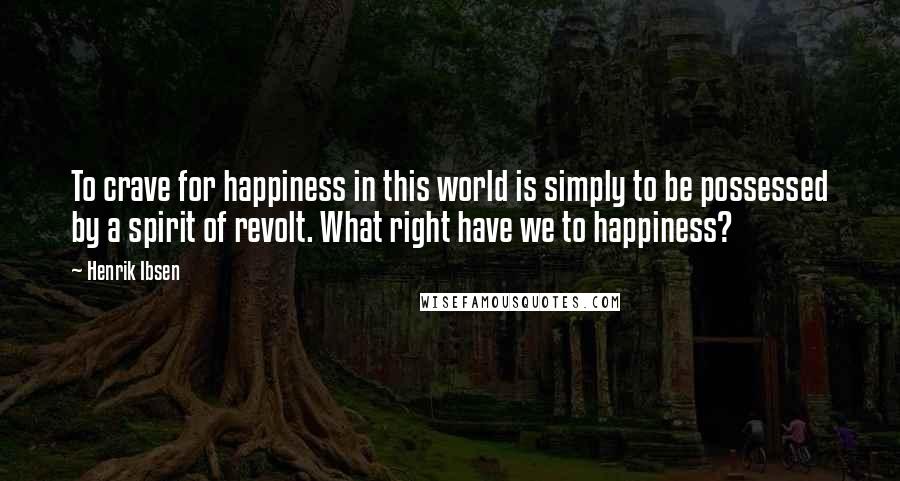 Henrik Ibsen Quotes: To crave for happiness in this world is simply to be possessed by a spirit of revolt. What right have we to happiness?