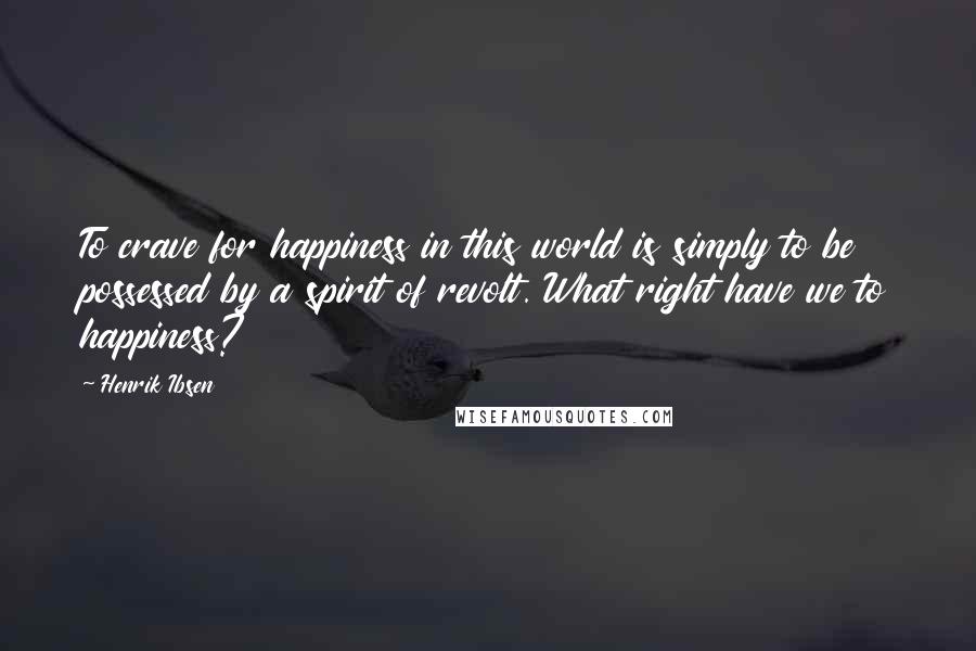 Henrik Ibsen Quotes: To crave for happiness in this world is simply to be possessed by a spirit of revolt. What right have we to happiness?