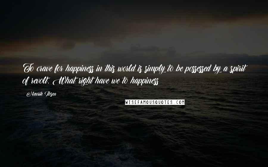 Henrik Ibsen Quotes: To crave for happiness in this world is simply to be possessed by a spirit of revolt. What right have we to happiness?