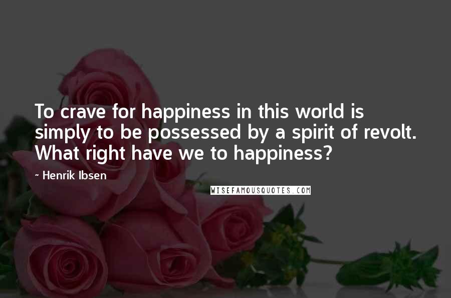 Henrik Ibsen Quotes: To crave for happiness in this world is simply to be possessed by a spirit of revolt. What right have we to happiness?