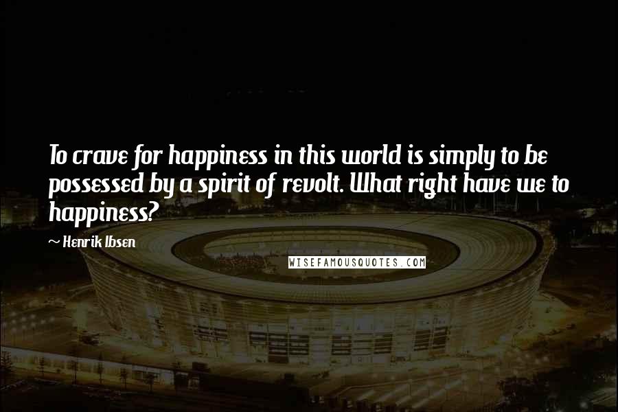 Henrik Ibsen Quotes: To crave for happiness in this world is simply to be possessed by a spirit of revolt. What right have we to happiness?