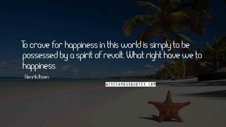 Henrik Ibsen Quotes: To crave for happiness in this world is simply to be possessed by a spirit of revolt. What right have we to happiness?