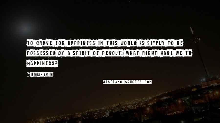 Henrik Ibsen Quotes: To crave for happiness in this world is simply to be possessed by a spirit of revolt. What right have we to happiness?