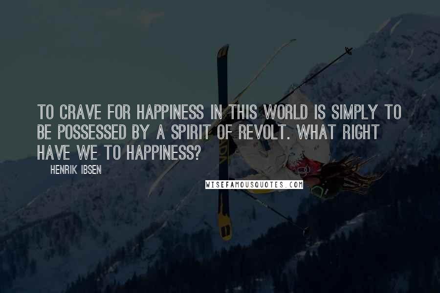 Henrik Ibsen Quotes: To crave for happiness in this world is simply to be possessed by a spirit of revolt. What right have we to happiness?