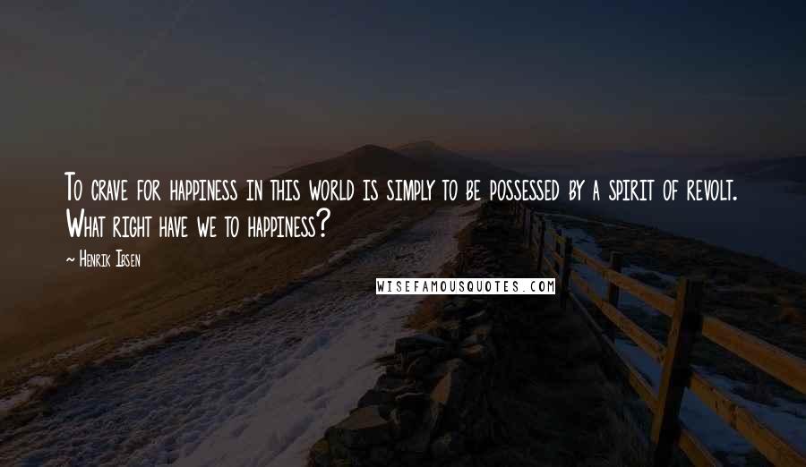 Henrik Ibsen Quotes: To crave for happiness in this world is simply to be possessed by a spirit of revolt. What right have we to happiness?