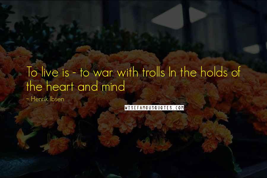 Henrik Ibsen Quotes: To live is - to war with trolls In the holds of the heart and mind