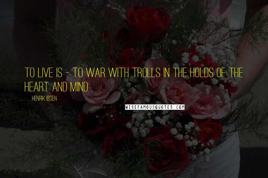 Henrik Ibsen Quotes: To live is - to war with trolls In the holds of the heart and mind