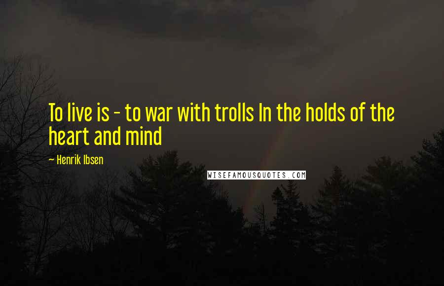 Henrik Ibsen Quotes: To live is - to war with trolls In the holds of the heart and mind