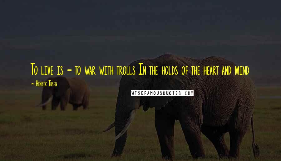 Henrik Ibsen Quotes: To live is - to war with trolls In the holds of the heart and mind