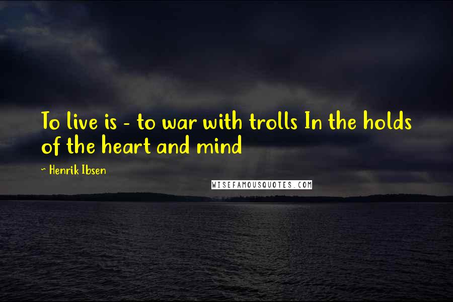 Henrik Ibsen Quotes: To live is - to war with trolls In the holds of the heart and mind