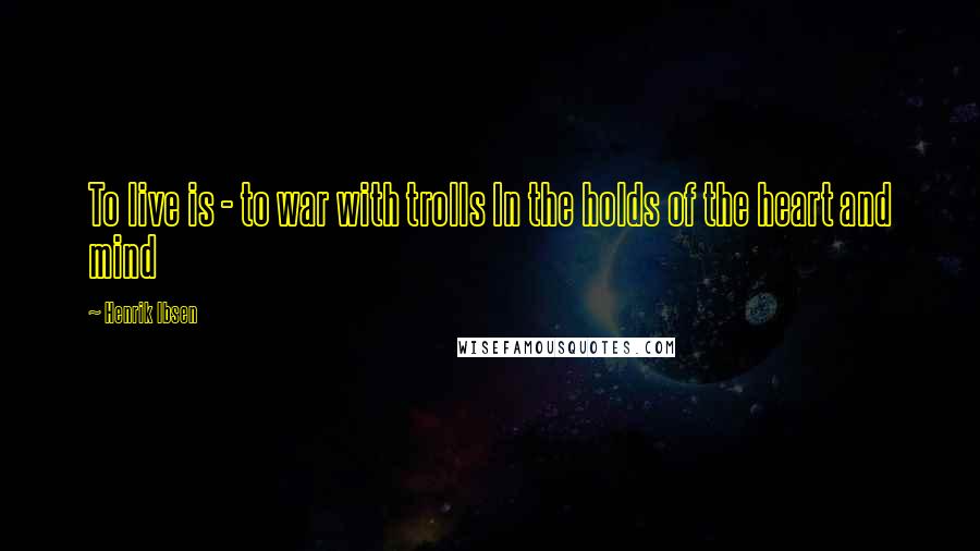 Henrik Ibsen Quotes: To live is - to war with trolls In the holds of the heart and mind