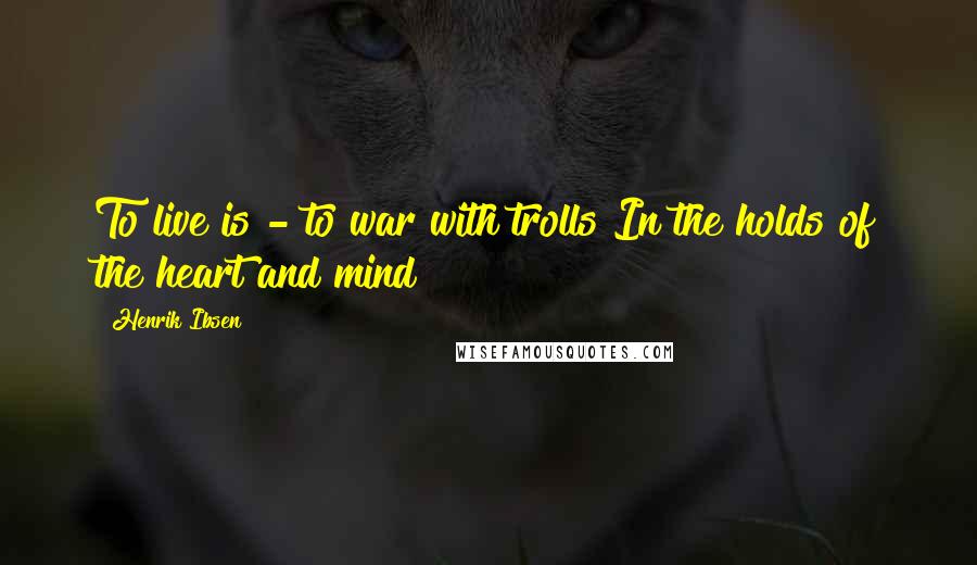 Henrik Ibsen Quotes: To live is - to war with trolls In the holds of the heart and mind