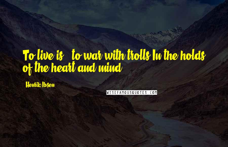 Henrik Ibsen Quotes: To live is - to war with trolls In the holds of the heart and mind