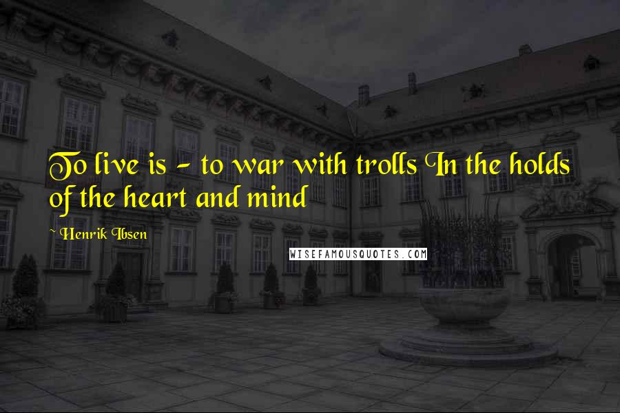 Henrik Ibsen Quotes: To live is - to war with trolls In the holds of the heart and mind