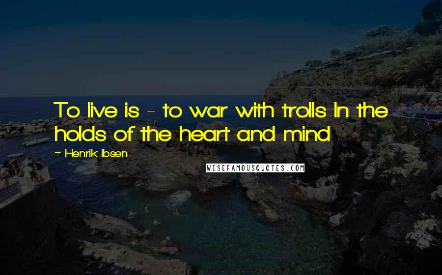 Henrik Ibsen Quotes: To live is - to war with trolls In the holds of the heart and mind