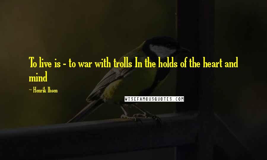 Henrik Ibsen Quotes: To live is - to war with trolls In the holds of the heart and mind