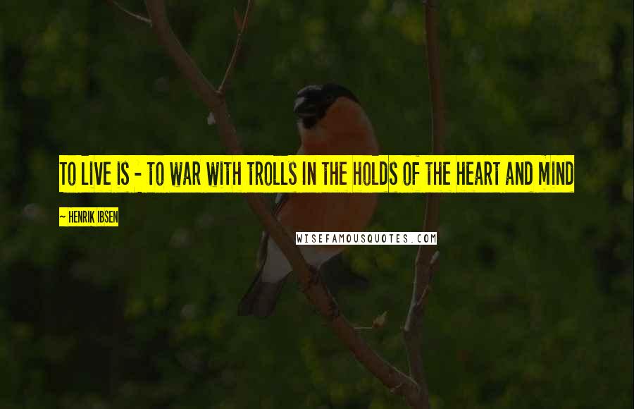 Henrik Ibsen Quotes: To live is - to war with trolls In the holds of the heart and mind