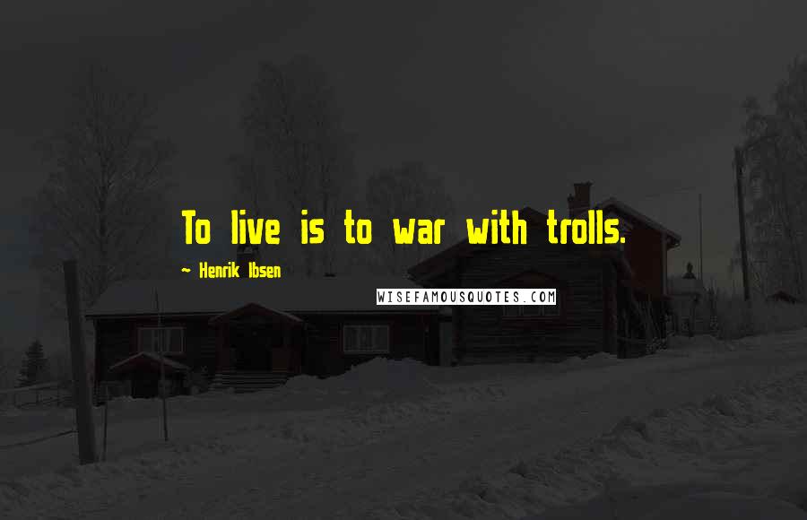 Henrik Ibsen Quotes: To live is to war with trolls.