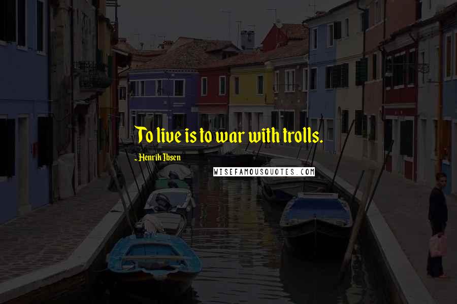 Henrik Ibsen Quotes: To live is to war with trolls.