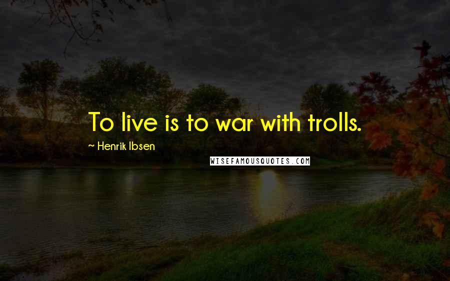 Henrik Ibsen Quotes: To live is to war with trolls.