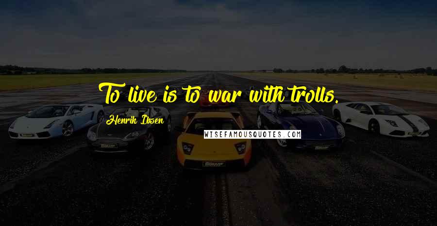 Henrik Ibsen Quotes: To live is to war with trolls.