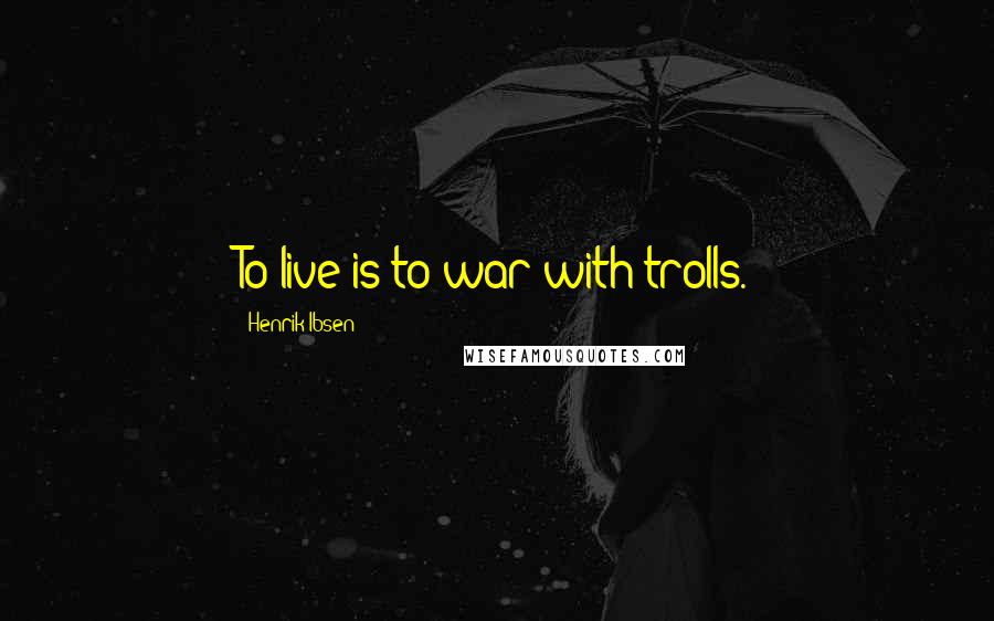 Henrik Ibsen Quotes: To live is to war with trolls.