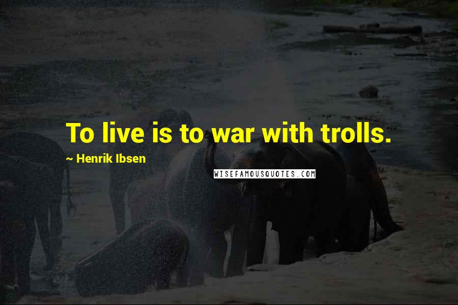 Henrik Ibsen Quotes: To live is to war with trolls.