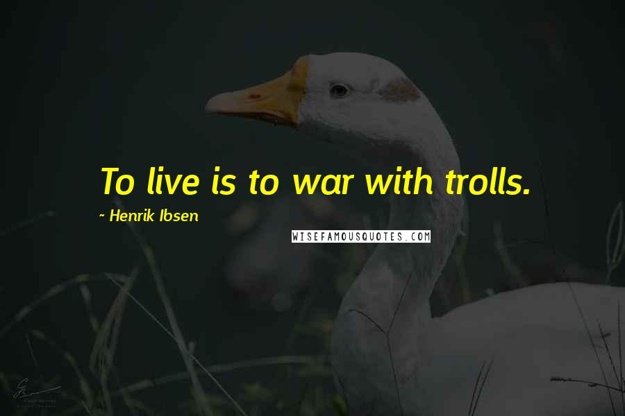 Henrik Ibsen Quotes: To live is to war with trolls.