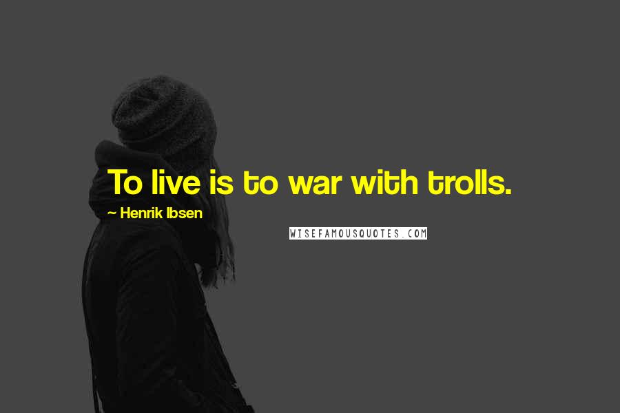 Henrik Ibsen Quotes: To live is to war with trolls.