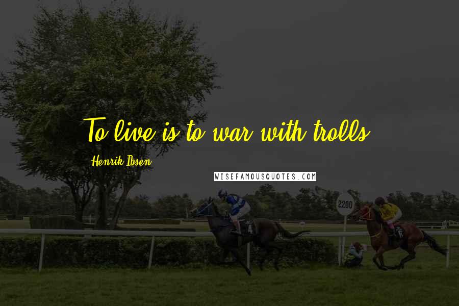 Henrik Ibsen Quotes: To live is to war with trolls.