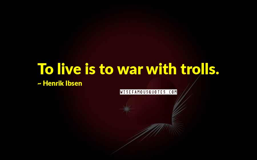 Henrik Ibsen Quotes: To live is to war with trolls.