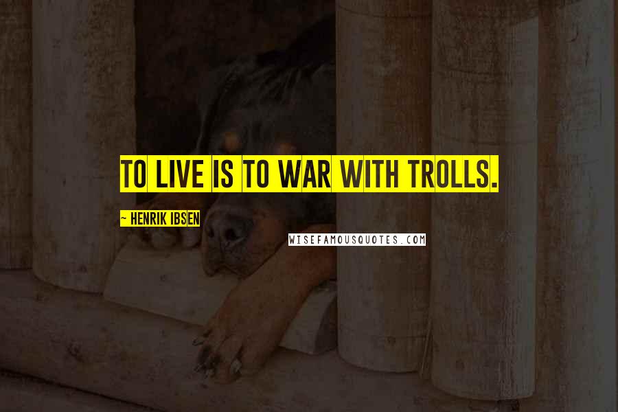 Henrik Ibsen Quotes: To live is to war with trolls.
