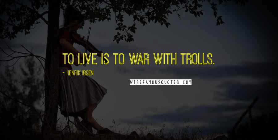 Henrik Ibsen Quotes: To live is to war with trolls.