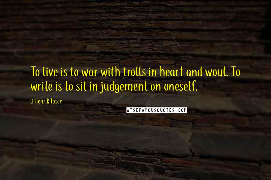 Henrik Ibsen Quotes: To live is to war with trolls in heart and woul. To write is to sit in judgement on oneself.