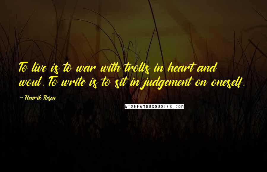 Henrik Ibsen Quotes: To live is to war with trolls in heart and woul. To write is to sit in judgement on oneself.