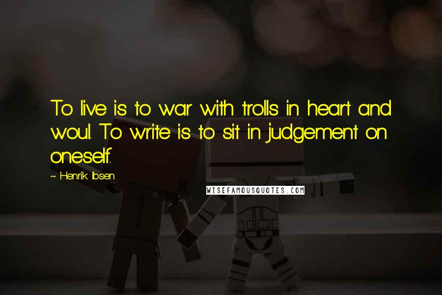 Henrik Ibsen Quotes: To live is to war with trolls in heart and woul. To write is to sit in judgement on oneself.
