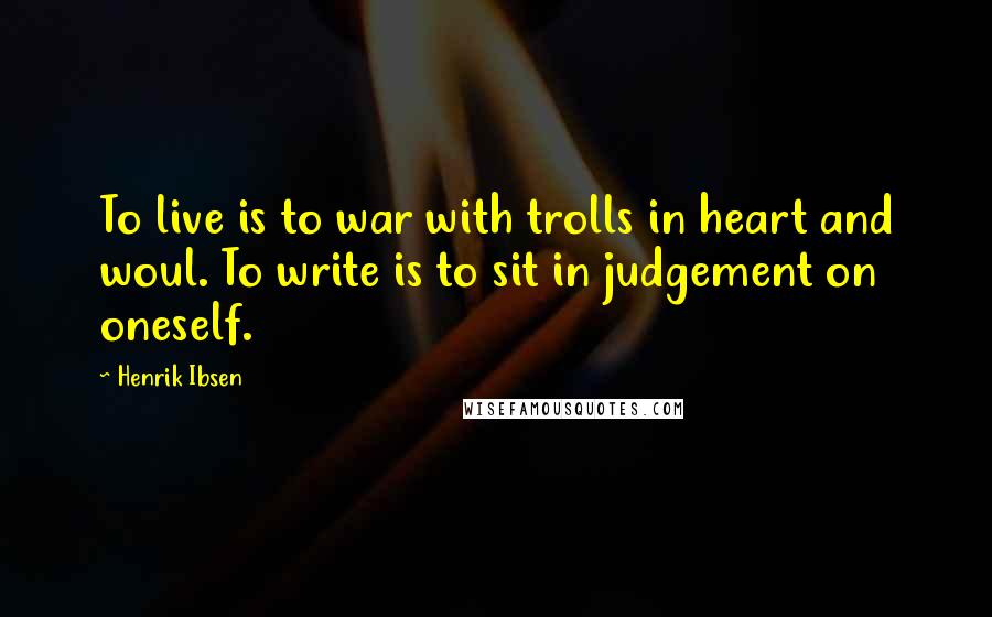 Henrik Ibsen Quotes: To live is to war with trolls in heart and woul. To write is to sit in judgement on oneself.