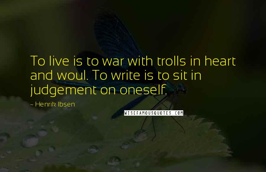 Henrik Ibsen Quotes: To live is to war with trolls in heart and woul. To write is to sit in judgement on oneself.