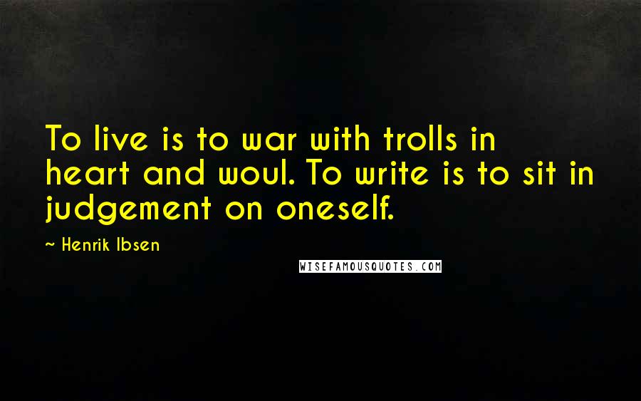 Henrik Ibsen Quotes: To live is to war with trolls in heart and woul. To write is to sit in judgement on oneself.