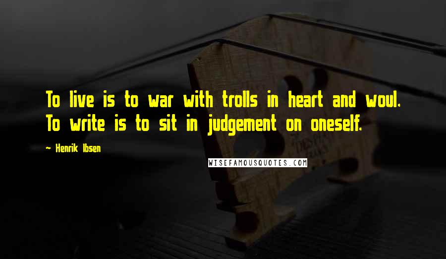 Henrik Ibsen Quotes: To live is to war with trolls in heart and woul. To write is to sit in judgement on oneself.