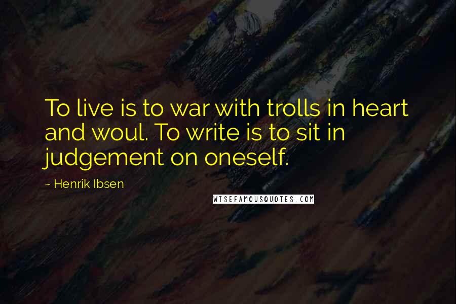 Henrik Ibsen Quotes: To live is to war with trolls in heart and woul. To write is to sit in judgement on oneself.