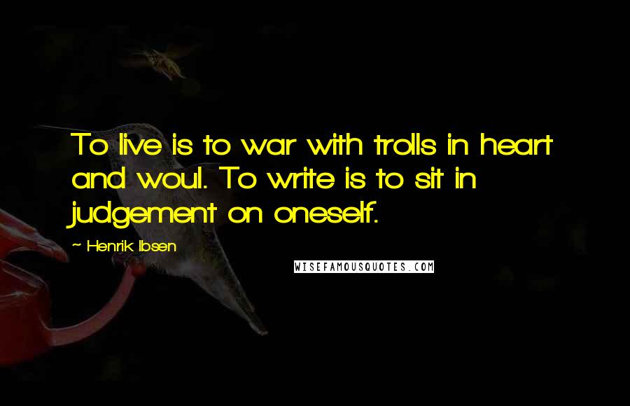 Henrik Ibsen Quotes: To live is to war with trolls in heart and woul. To write is to sit in judgement on oneself.