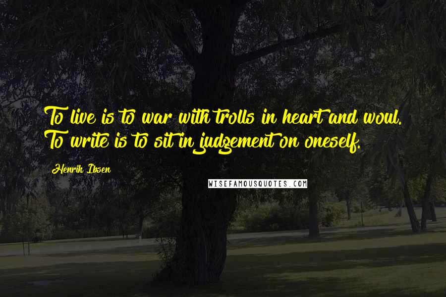 Henrik Ibsen Quotes: To live is to war with trolls in heart and woul. To write is to sit in judgement on oneself.