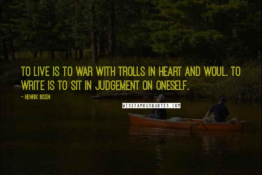 Henrik Ibsen Quotes: To live is to war with trolls in heart and woul. To write is to sit in judgement on oneself.