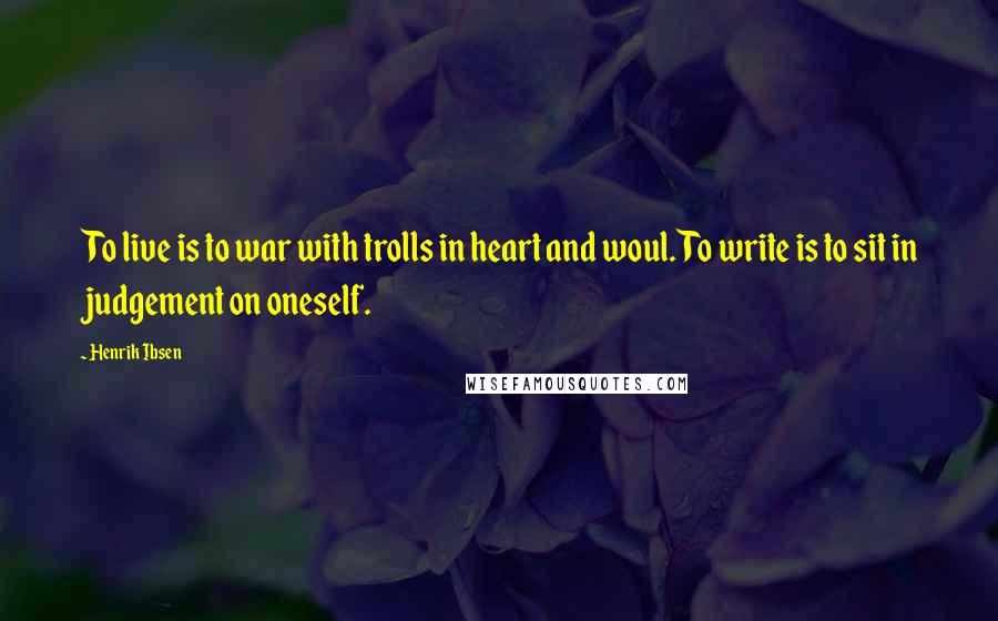 Henrik Ibsen Quotes: To live is to war with trolls in heart and woul. To write is to sit in judgement on oneself.