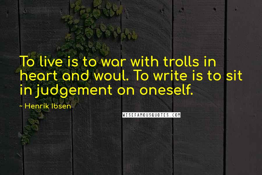 Henrik Ibsen Quotes: To live is to war with trolls in heart and woul. To write is to sit in judgement on oneself.